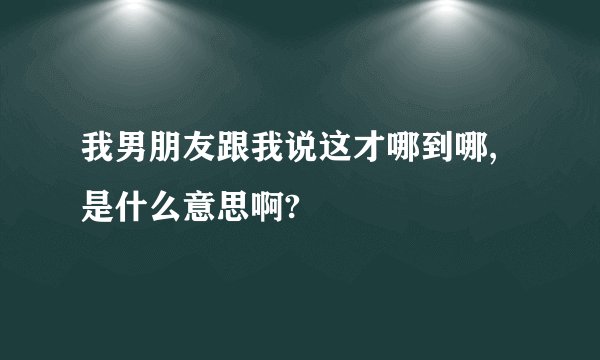 我男朋友跟我说这才哪到哪,是什么意思啊?