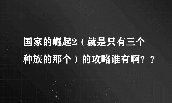 国家的崛起2（就是只有三个种族的那个）的攻略谁有啊？？