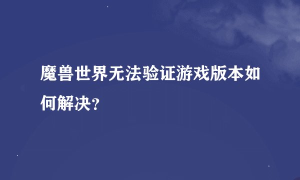 魔兽世界无法验证游戏版本如何解决？