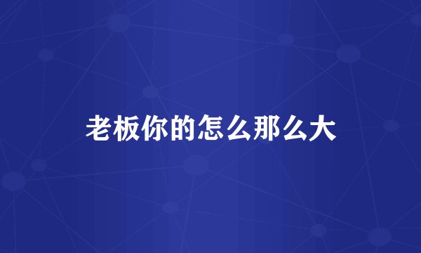 老板你的怎么那么大