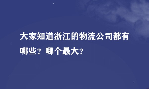 大家知道浙江的物流公司都有哪些？哪个最大？