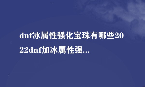 dnf冰属性强化宝珠有哪些2022dnf加冰属性强化的宝珠