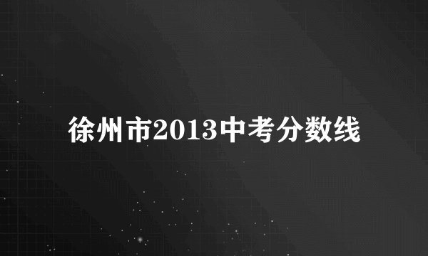 徐州市2013中考分数线