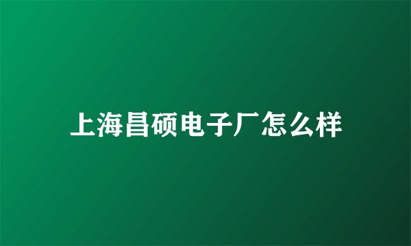 上海昌硕电子厂怎么样