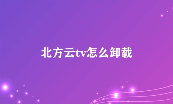 北方云tv怎么卸载