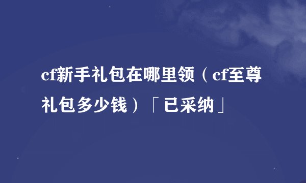 cf新手礼包在哪里领（cf至尊礼包多少钱）「已采纳」