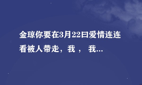 金琼你要在3月22曰爱情连连看被人带走，我 ， 我会伤心的。