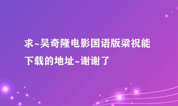 求~吴奇隆电影国语版梁祝能下载的地址~谢谢了