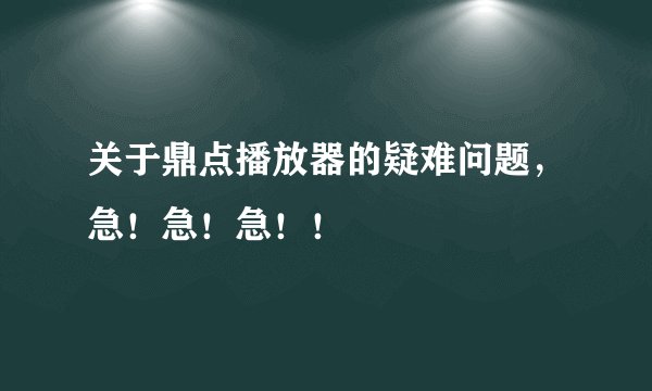 关于鼎点播放器的疑难问题，急！急！急！！