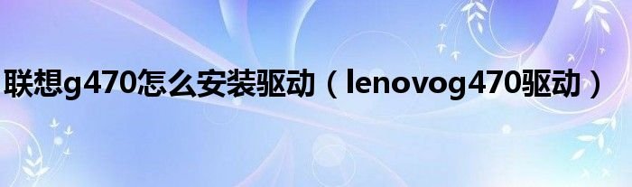 联想g470怎么安装驱动lenovog470驱动