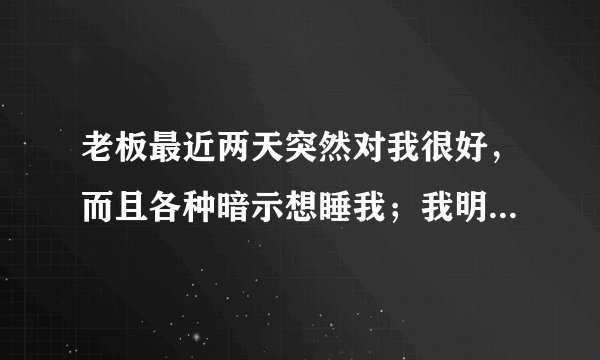 老板最近两天突然对我很好，而且各种暗示想睡我；我明确的拒绝了，他还是这样。还等我下班送我回家