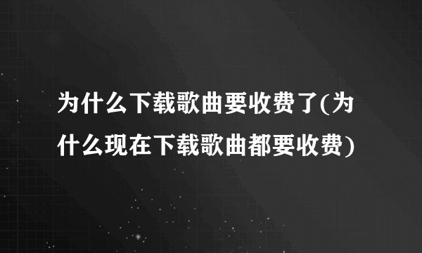 为什么下载歌曲要收费了(为什么现在下载歌曲都要收费)