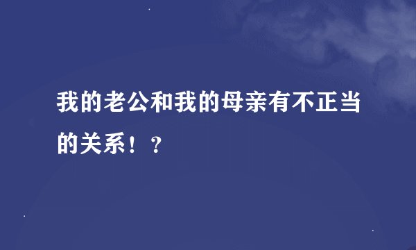 我的老公和我的母亲有不正当的关系！？