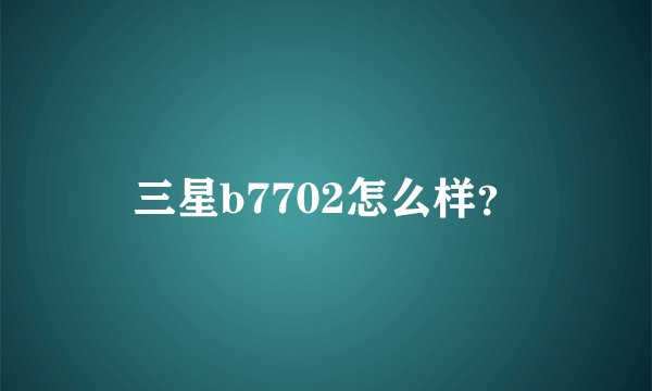 三星b7702怎么样？