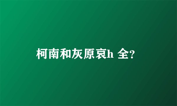 柯南和灰原哀h 全？