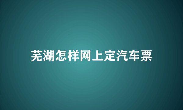 芜湖怎样网上定汽车票