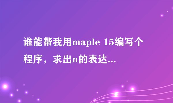 谁能帮我用maple 15编写个程序，求出n的表达式。公式如图，其中只有n是未知的。