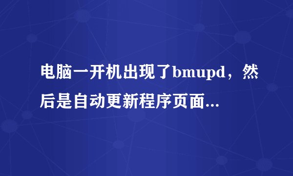 电脑一开机出现了bmupd，然后是自动更新程序页面，什么内容都没有，怎么回事，应该怎么办？