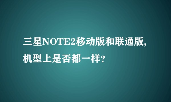 三星NOTE2移动版和联通版,机型上是否都一样？