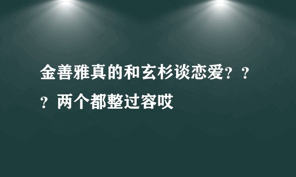 金善雅真的和玄杉谈恋爱？？？两个都整过容哎