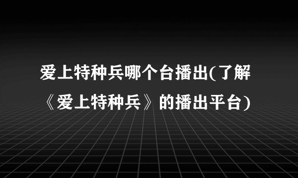 爱上特种兵哪个台播出(了解《爱上特种兵》的播出平台)
