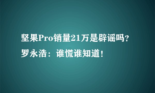 坚果Pro销量21万是辟谣吗？罗永浩：谁慌谁知道！