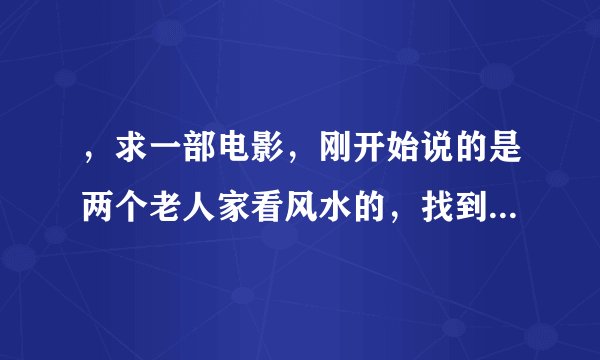 ，求一部电影，刚开始说的是两个老人家看风水的，找到一个风水宝地，龙墓