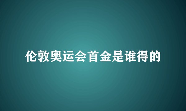 伦敦奥运会首金是谁得的