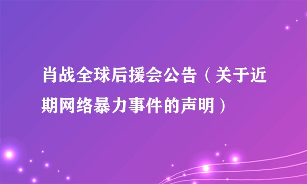 肖战全球后援会公告（关于近期网络暴力事件的声明）