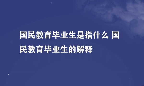 国民教育毕业生是指什么 国民教育毕业生的解释