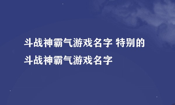 斗战神霸气游戏名字 特别的斗战神霸气游戏名字