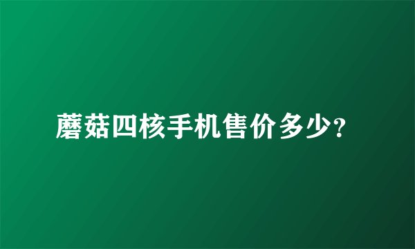 蘑菇四核手机售价多少？