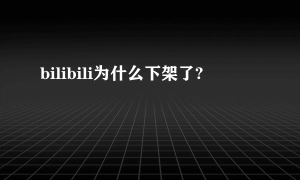 bilibili为什么下架了?