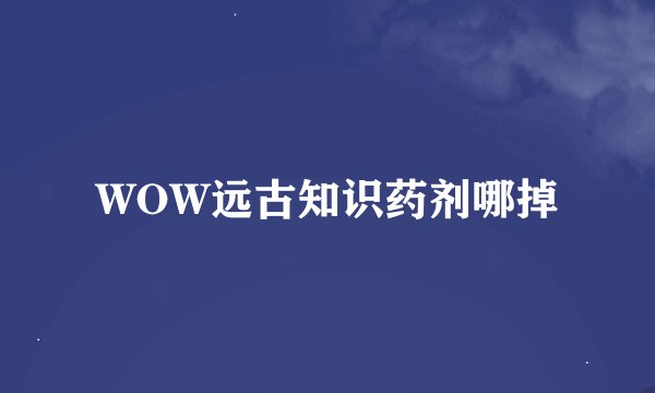 WOW远古知识药剂哪掉