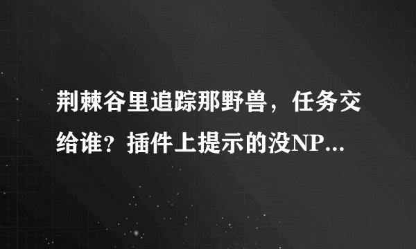 荆棘谷里追踪那野兽，任务交给谁？插件上提示的没NPC在那里啊？？？