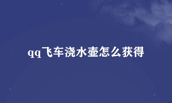 qq飞车浇水壶怎么获得