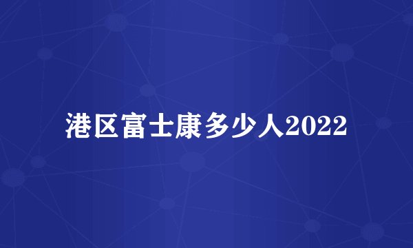 港区富士康多少人2022