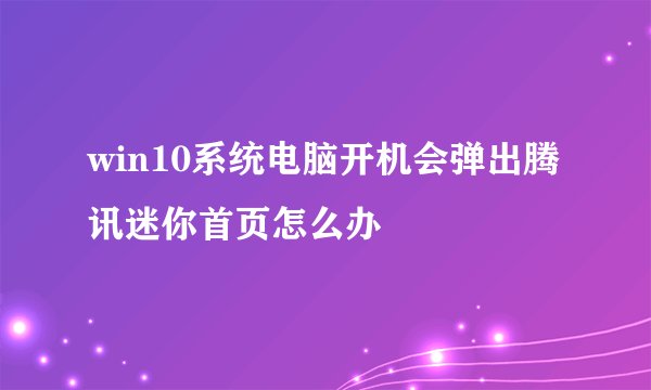 win10系统电脑开机会弹出腾讯迷你首页怎么办