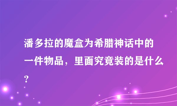 潘多拉的魔盒为希腊神话中的一件物品，里面究竟装的是什么？