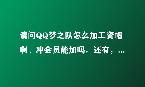 请问QQ梦之队怎么加工资帽啊。冲会员能加吗。还有，额，会员怎么冲