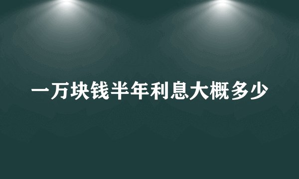 一万块钱半年利息大概多少