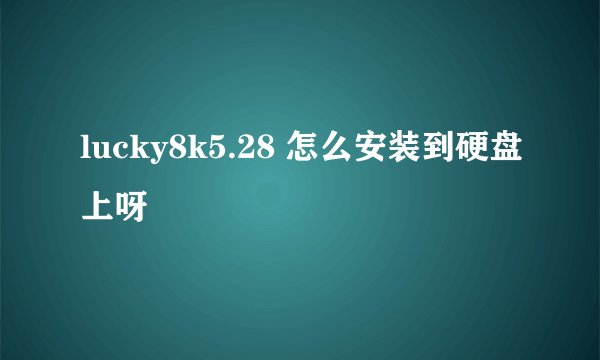 lucky8k5.28 怎么安装到硬盘上呀