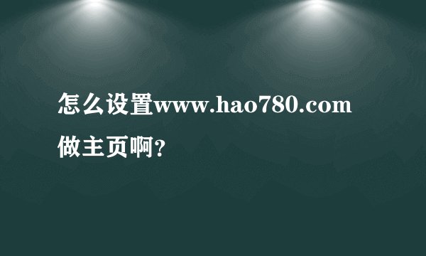 怎么设置www.hao780.com做主页啊？