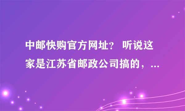 中邮快购官方网址？ 听说这家是江苏省邮政公司搞的，是不是真的？