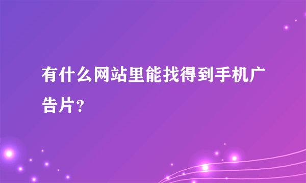 有什么网站里能找得到手机广告片？