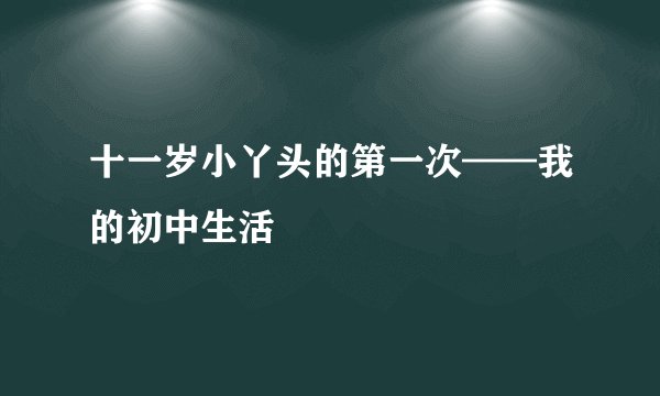 十一岁小丫头的第一次——我的初中生活