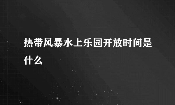 热带风暴水上乐园开放时间是什么