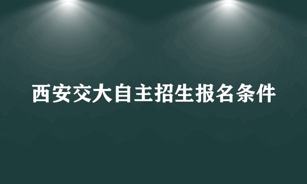 西安交大自主招生报名条件