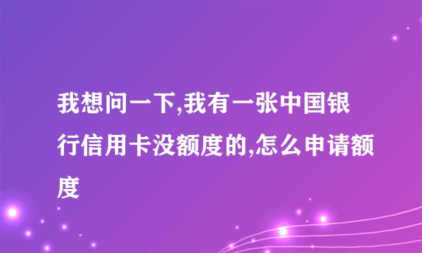 我想问一下,我有一张中国银行信用卡没额度的,怎么申请额度