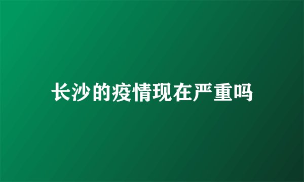 长沙的疫情现在严重吗